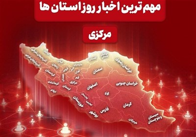 نگاهی به مهم‌ترین اخبا‌ر استان مرکزی در 16 خردادماه